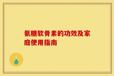 氨糖软骨素的功效及家庭使用指南