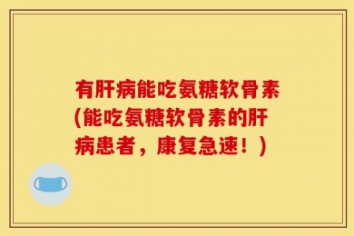 有肝病能吃氨糖软骨素(能吃氨糖软骨素的肝病患者，康复急速！)