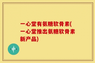 一心堂有氨糖软骨素(一心堂推出氨糖软骨素新产品)