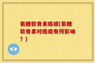 氨糖软骨素癌症(氨糖软骨素对癌症有何影响？)