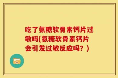 吃了氨糖软骨素钙片过敏吗(氨糖软骨素钙片会引发过敏反应吗？)