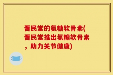 晋民堂的氨糖软骨素(晋民堂推出氨糖软骨素，助力关节健康)