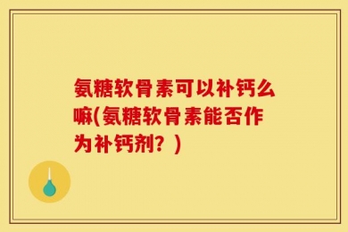 氨糖软骨素可以补钙么嘛(氨糖软骨素能否作为补钙剂？)