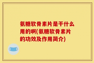 氨糖软骨素片是干什么用的啊(氨糖软骨素片的功效及作用简介)