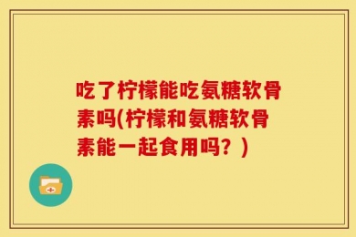 吃了柠檬能吃氨糖软骨素吗(柠檬和氨糖软骨素能一起食用吗？)