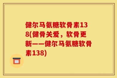 健尔马氨糖软骨素138(健骨关爱，软骨更新——健尔马氨糖软骨素138)
