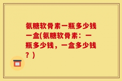 氨糖软骨素一瓶多少钱一盒(氨糖软骨素：一瓶多少钱，一盒多少钱？)