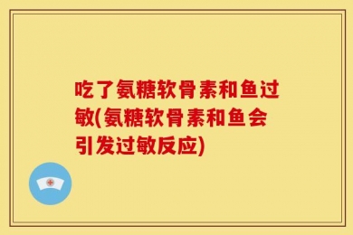 吃了氨糖软骨素和鱼过敏(氨糖软骨素和鱼会引发过敏反应)