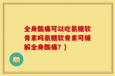 全身酸痛可以吃氨糖软骨素吗氨糖软骨素可缓解全身酸痛？)