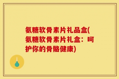 氨糖软骨素片礼品盒(氨糖软骨素片礼盒：呵护你的骨骼健康)