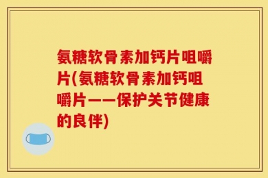 氨糖软骨素加钙片咀嚼片(氨糖软骨素加钙咀嚼片——保护关节健康的良伴)