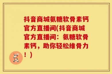 抖音商城氨糖软骨素钙官方直播间(抖音商城官方直播间：氨糖软骨素钙，助你轻松维骨力！)