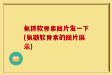 氨糖软骨素图片发一下(氨糖软骨素的图片展示)