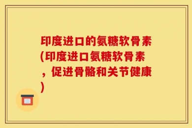 印度进口的氨糖软骨素(印度进口氨糖软骨素，促进骨骼和关节健康)
