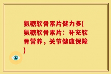 氨糖软骨素片健力多(氨糖软骨素片：补充软骨营养，关节健康保障)