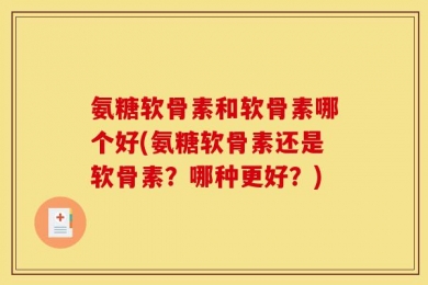 氨糖软骨素和软骨素哪个好(氨糖软骨素还是软骨素？哪种更好？)
