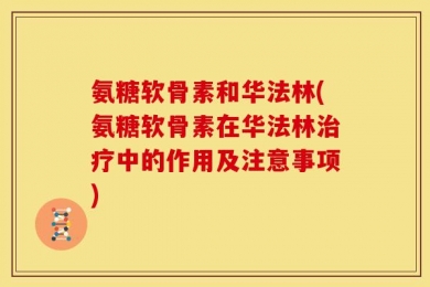 氨糖软骨素和华法林(氨糖软骨素在华法林治疗中的作用及注意事项)