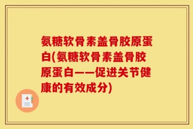 氨糖软骨素盖骨胶原蛋白(氨糖软骨素盖骨胶原蛋白——促进关节健康的有效成分)