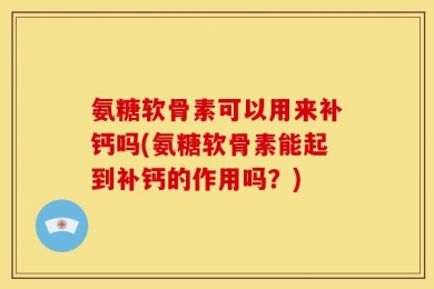 氨糖软骨素可以用来补钙吗(氨糖软骨素能起到补钙的作用吗？)