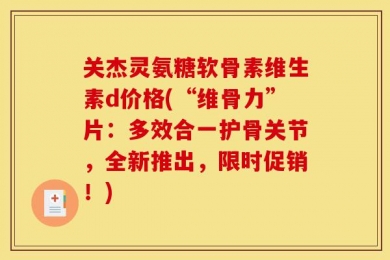 关杰灵氨糖软骨素维生素d价格(“维骨力”片：多效合一护骨关节，全新推出，限时促销！)