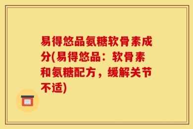 易得悠品氨糖软骨素成分(易得悠品：软骨素和氨糖配方，缓解关节不适)