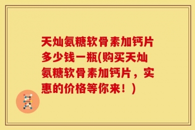 天灿氨糖软骨素加钙片多少钱一瓶(购买天灿氨糖软骨素加钙片，实惠的价格等你来！)