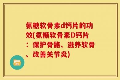 氨糖软骨素d钙片的功效(氨糖软骨素D钙片：保护骨骼、滋养软骨、改善关节炎)