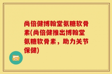 尚倍健博翰堂氨糖软骨素(尚倍健推出博翰堂氨糖软骨素，助力关节保健)