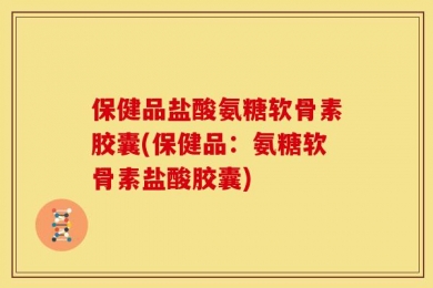 保健品盐酸氨糖软骨素胶囊(保健品：氨糖软骨素盐酸胶囊)