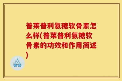普莱普利氨糖软骨素怎么样(普莱普利氨糖软骨素的功效和作用简述)