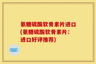 氨糖硫酸软骨素片进口(氨糖硫酸软骨素片：进口好评推荐)