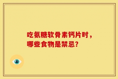 吃氨糖软骨素钙片时，哪些食物是禁忌？