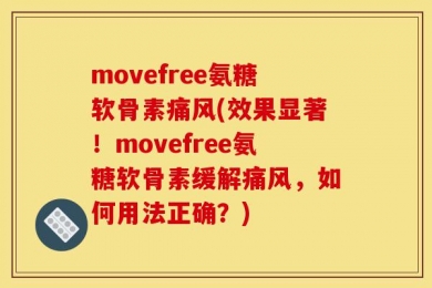 movefree氨糖软骨素痛风(效果显著！movefree氨糖软骨素缓解痛风，如何用法正确？)