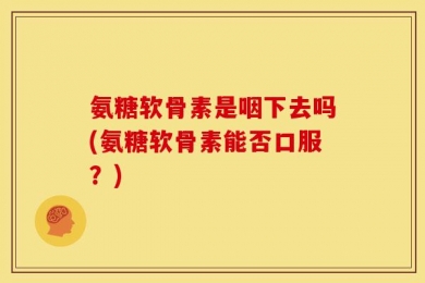氨糖软骨素是咽下去吗(氨糖软骨素能否口服？)