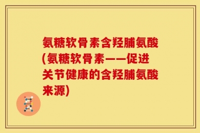 氨糖软骨素含羟脯氨酸(氨糖软骨素——促进关节健康的含羟脯氨酸来源)