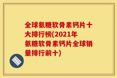 全球氨糖软骨素钙片十大排行榜(2021年氨糖软骨素钙片全球销量排行前十)