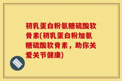 初乳蛋白粉氨糖硫酸软骨素(初乳蛋白粉加氨糖硫酸软骨素，助你关爱关节健康)