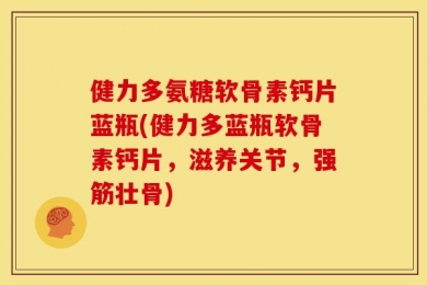 健力多氨糖软骨素钙片蓝瓶(健力多蓝瓶软骨素钙片，滋养关节，强筋壮骨)