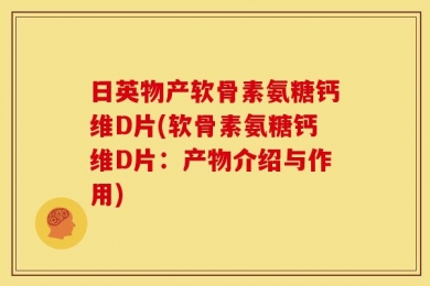 日英物产软骨素氨糖钙维D片(软骨素氨糖钙维D片：产物介绍与作用)