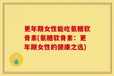 更年期女性能吃氨糖软骨素(氨糖软骨素：更年期女性的健康之选)