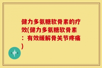 健力多氨糖软骨素的疗效(健力多氨糖软骨素：有效缓解骨关节疼痛)