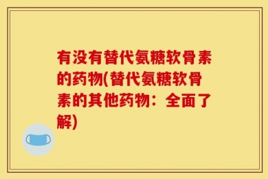 有没有替代氨糖软骨素的药物(替代氨糖软骨素的其他药物：全面了解)