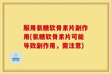 服用氨糖软骨素片副作用(氨糖软骨素片可能导致副作用，需注意)