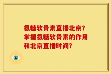氨糖软骨素直播北京？掌握氨糖软骨素的作用和北京直播时间？