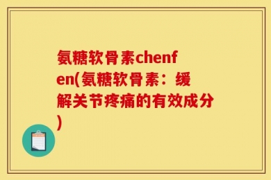 氨糖软骨素chenfen(氨糖软骨素：缓解关节疼痛的有效成分)
