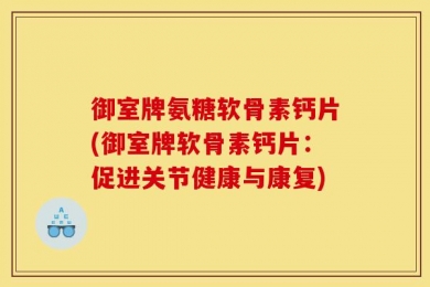 御室牌氨糖软骨素钙片(御室牌软骨素钙片：促进关节健康与康复)