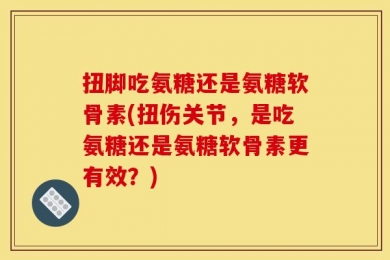 扭脚吃氨糖还是氨糖软骨素(扭伤关节，是吃氨糖还是氨糖软骨素更有效？)