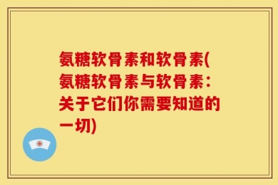 氨糖软骨素和软骨素(氨糖软骨素与软骨素：关于它们你需要知道的一切)