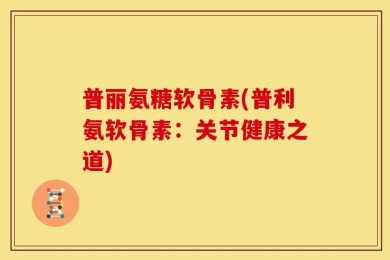 普丽氨糖软骨素(普利氨软骨素：关节健康之道)