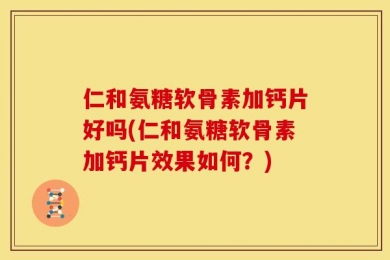 仁和氨糖软骨素加钙片好吗(仁和氨糖软骨素加钙片效果如何？)